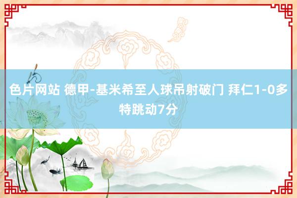 色片网站 德甲-基米希至人球吊射破门 拜仁1-0多特跳动7分