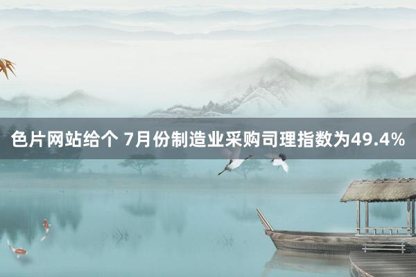 色片网站给个 7月份制造业采购司理指数为49.4%