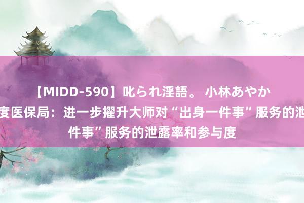 【MIDD-590】叱られ淫語。 小林あやか 中新健康｜国度医保局：进一步擢升大师对“出身一件事”服务的泄露率和参与度