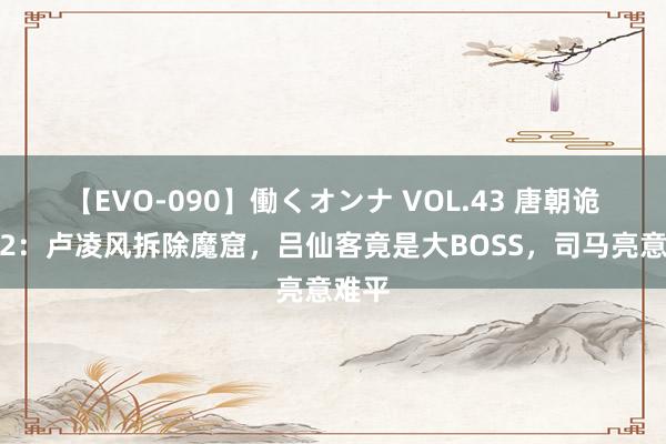 【EVO-090】働くオンナ VOL.43 唐朝诡事录2：卢凌风拆除魔窟，吕仙客竟是大BOSS，司马亮意难平