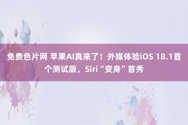 免费色片网 苹果AI真来了！外媒体验iOS 18.1首个测试版，Siri“变身”首秀