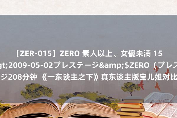 【ZER-015】ZERO 素人以上、女優未満 15 AYAKA</a>2009-05-02プレステージ&$ZERO（プレステージ208分钟 《一东谈主之下》真东谈主版宝儿姐对比，谁是不雅众心目中最完满的冯宝宝？