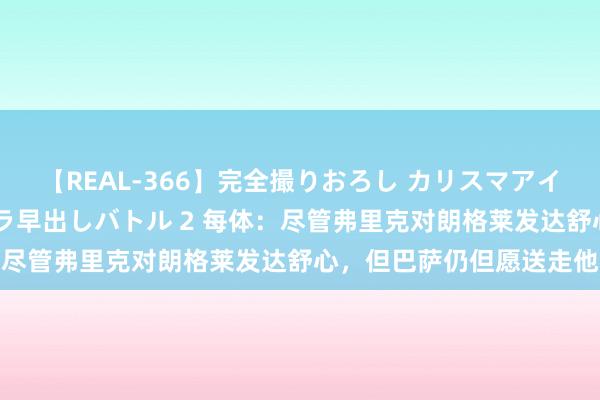 【REAL-366】完全撮りおろし カリスマアイドル対抗！！ ガチフェラ早出しバトル 2 每体：尽管弗里克对朗格莱发达舒心，但巴萨仍但愿送走他