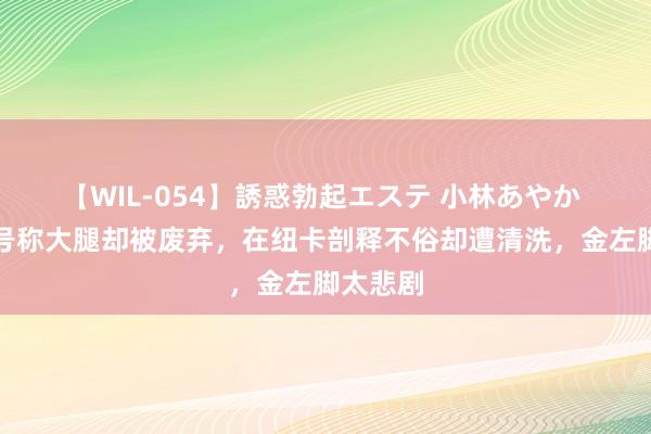 【WIL-054】誘惑勃起エステ 小林あやか 在巴黎号称大腿却被废弃，在纽卡剖释不俗却遭清洗，金左脚太悲剧