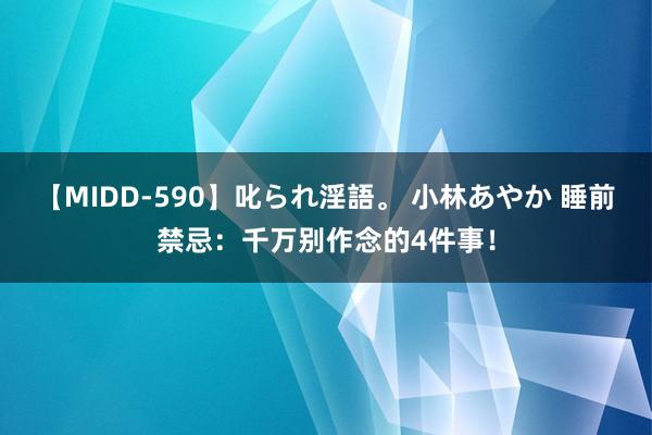 【MIDD-590】叱られ淫語。 小林あやか 睡前禁忌：千万别作念的4件事！