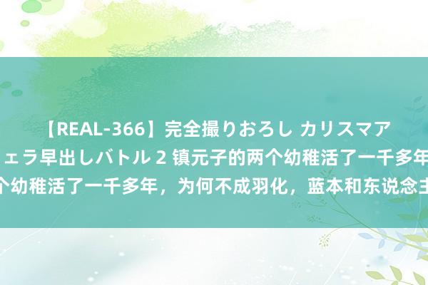 【REAL-366】完全撮りおろし カリスマアイドル対抗！！ ガチフェラ早出しバトル 2 镇元子的两个幼稚活了一千多年，为何不成羽化，蓝本和东说念主参果联系