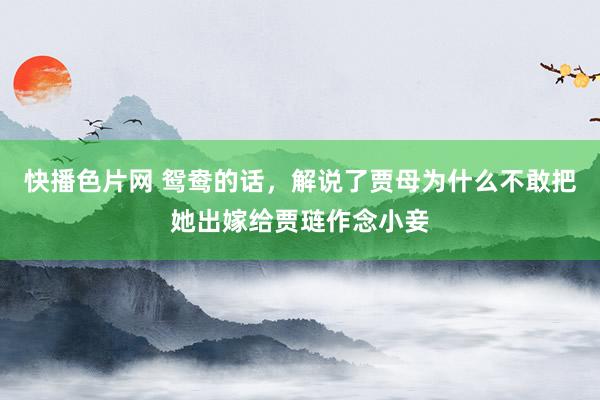 快播色片网 鸳鸯的话，解说了贾母为什么不敢把她出嫁给贾琏作念小妾