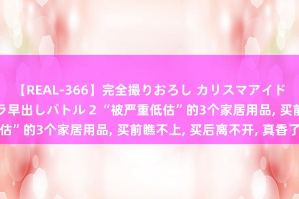 【REAL-366】完全撮りおろし カリスマアイドル対抗！！ ガチフェラ早出しバトル 2 “被严重低估”的3个家居用品， 买前瞧不上， 买后离不开， 真香了