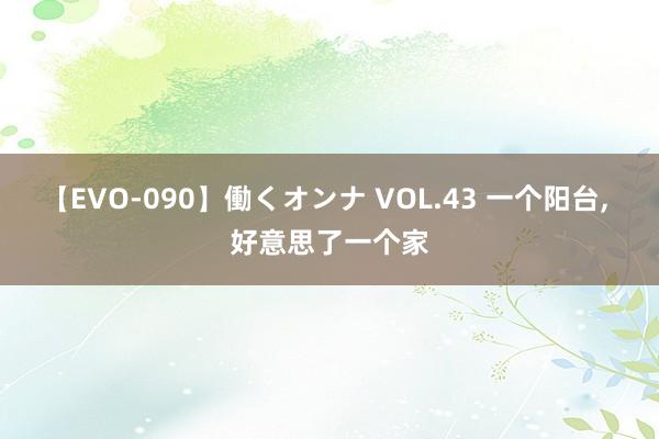 【EVO-090】働くオンナ VOL.43 一个阳台， 好意思了一个家