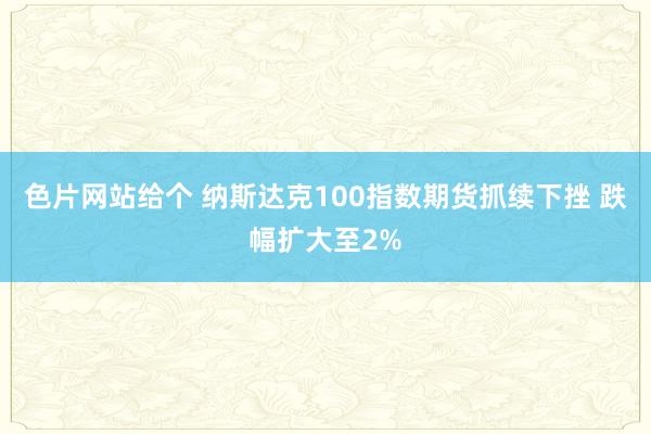 色片网站给个 纳斯达克100指数期货抓续下挫 跌幅扩大至2%