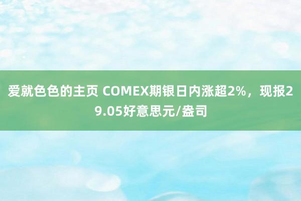 爱就色色的主页 COMEX期银日内涨超2%，现报29.05好意思元/盎司