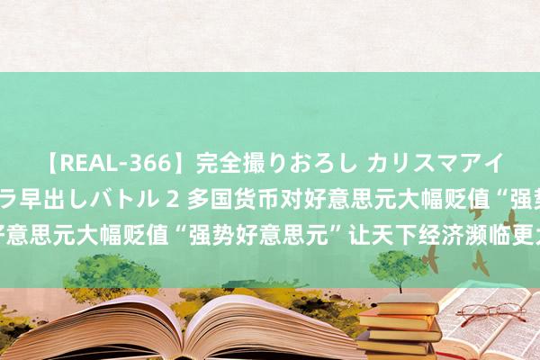 【REAL-366】完全撮りおろし カリスマアイドル対抗！！ ガチフェラ早出しバトル 2 多国货币对好意思元大幅贬值　“强势好意思元”让天下经济濒临更大风险