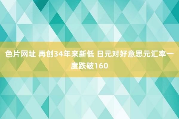 色片网址 再创34年来新低 日元对好意思元汇率一度跌破160