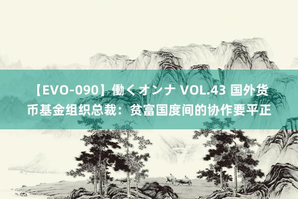 【EVO-090】働くオンナ VOL.43 国外货币基金组织总裁：贫富国度间的协作要平正