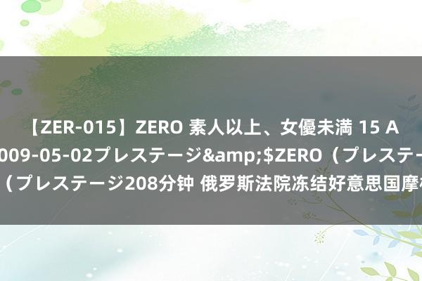 【ZER-015】ZERO 素人以上、女優未満 15 AYAKA</a>2009-05-02プレステージ&$ZERO（プレステージ208分钟 俄罗斯法院冻结好意思国摩根大通银行在俄钞票