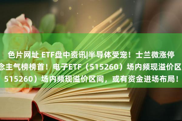 色片网址 ETF盘中资讯|半导体受宠！士兰微涨停封板，登顶Wind东说念主气榜榜首！电子ETF（515260）场内频现溢价区间，或有资金进场布局！