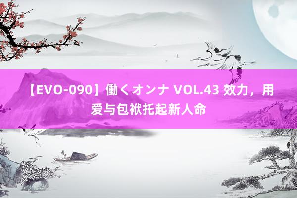 【EVO-090】働くオンナ VOL.43 效力，用爱与包袱托起新人命