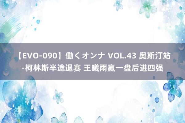 【EVO-090】働くオンナ VOL.43 奥斯汀站-柯林斯半途退赛 王曦雨赢一盘后进四强