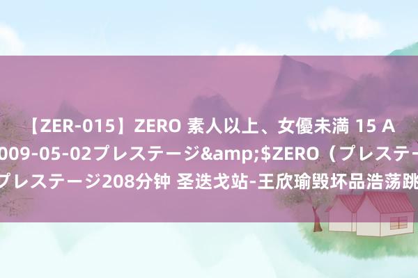 【ZER-015】ZERO 素人以上、女優未満 15 AYAKA</a>2009-05-02プレステージ&$ZERO（プレステージ208分钟 圣迭戈站-王欣瑜毁坏品浩荡跳动上风 遭逆转无缘8强