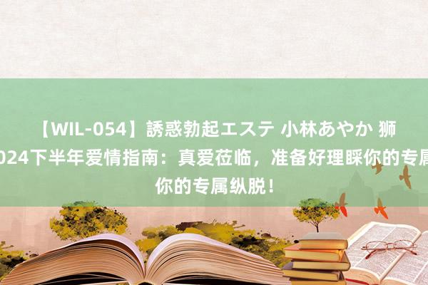 【WIL-054】誘惑勃起エステ 小林あやか 狮子座2024下半年爱情指南：真爱莅临，准备好理睬你的专属纵脱！