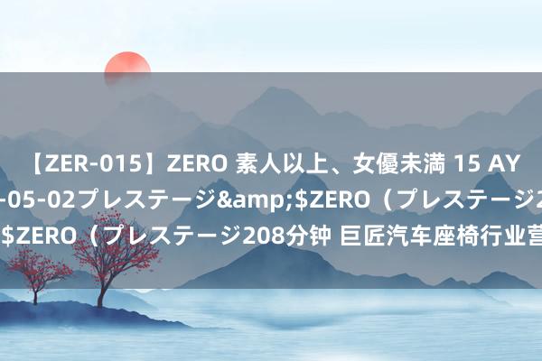 【ZER-015】ZERO 素人以上、女優未満 15 AYAKA</a>2009-05-02プレステージ&$ZERO（プレステージ208分钟 巨匠汽车座椅行业营收限度