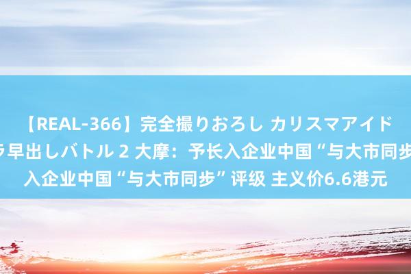 【REAL-366】完全撮りおろし カリスマアイドル対抗！！ ガチフェラ早出しバトル 2 大摩：予长入企业中国“与大市同步”评级 主义价6.6港元