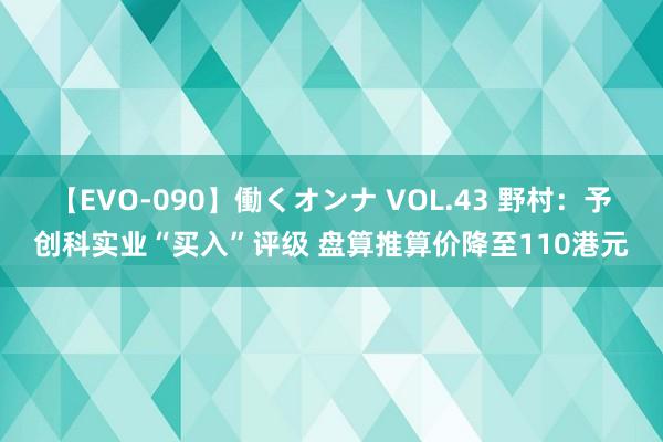 【EVO-090】働くオンナ VOL.43 野村：予创科实业“买入”评级 盘算推算价降至110港元