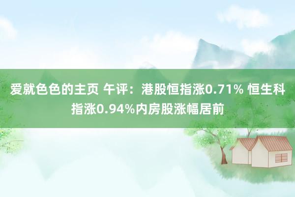 爱就色色的主页 午评：港股恒指涨0.71% 恒生科指涨0.94%内房股涨幅居前