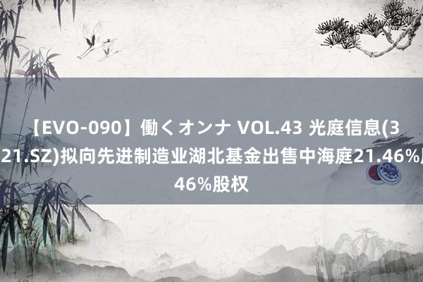 【EVO-090】働くオンナ VOL.43 光庭信息(301221.SZ)拟向先进制造业湖北基金出售中海庭21.46%股权