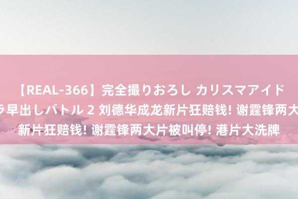 【REAL-366】完全撮りおろし カリスマアイドル対抗！！ ガチフェラ早出しバトル 2 刘德华成龙新片狂赔钱! 谢霆锋两大片被叫停! 港片大洗牌