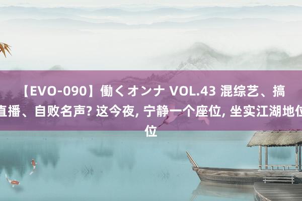 【EVO-090】働くオンナ VOL.43 混综艺、搞直播、自败名声? 这今夜， 宁静一个座位， 坐实江湖地位