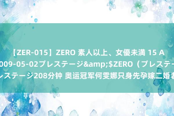 【ZER-015】ZERO 素人以上、女優未満 15 AYAKA</a>2009-05-02プレステージ&$ZERO（プレステージ208分钟 奥运冠军何雯娜只身先孕嫁二婚老公， 不被婆家瞩目引争议