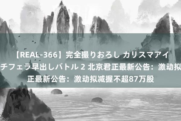 【REAL-366】完全撮りおろし カリスマアイドル対抗！！ ガチフェラ早出しバトル 2 北京君正最新公告：激动拟减握不超87万股