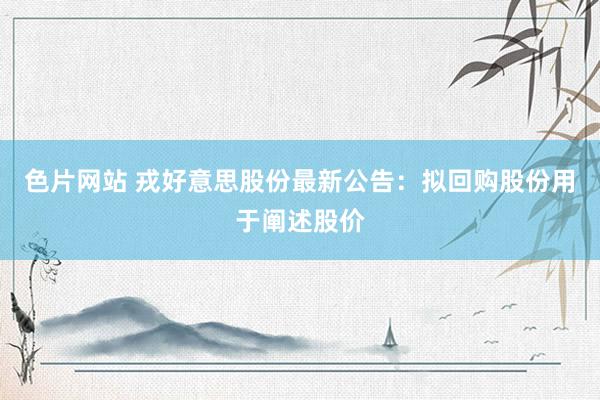 色片网站 戎好意思股份最新公告：拟回购股份用于阐述股价