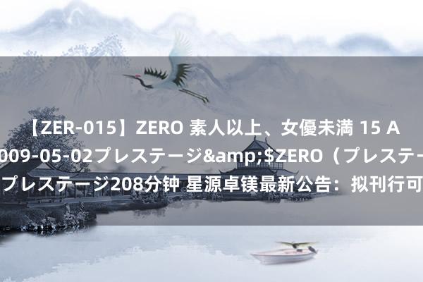 【ZER-015】ZERO 素人以上、女優未満 15 AYAKA</a>2009-05-02プレステージ&$ZERO（プレステージ208分钟 星源卓镁最新公告：拟刊行可转债募资不超4.5亿元