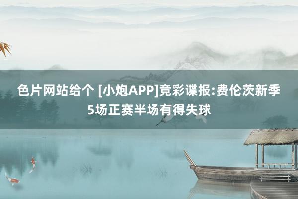 色片网站给个 [小炮APP]竞彩谍报:费伦茨新季5场正赛半场有得失球