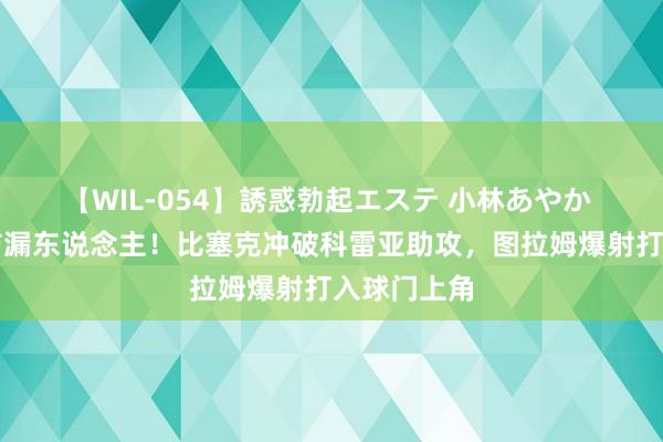 【WIL-054】誘惑勃起エステ 小林あやか 切尔西后防漏东说念主！比塞克冲破科雷亚助攻，图拉姆爆射打入球门上角