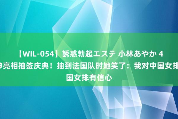 【WIL-054】誘惑勃起エステ 小林あやか 45岁冯坤亮相抽签庆典！抽到法国队时她笑了：我对中国女排有信心