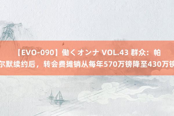 【EVO-090】働くオンナ VOL.43 群众：帕尔默续约后，转会费摊销从每年570万镑降至430万镑