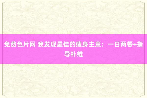 免费色片网 我发现最佳的瘦身主意：一日两餐+指导补维