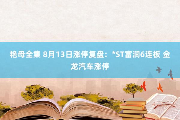 艳母全集 8月13日涨停复盘：*ST富润6连板 金龙汽车涨停