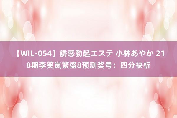 【WIL-054】誘惑勃起エステ 小林あやか 218期李笑岚繁盛8预测奖号：四分袂析