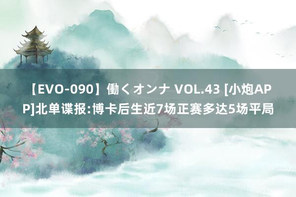 【EVO-090】働くオンナ VOL.43 [小炮APP]北单谍报:博卡后生近7场正赛多达5场平局