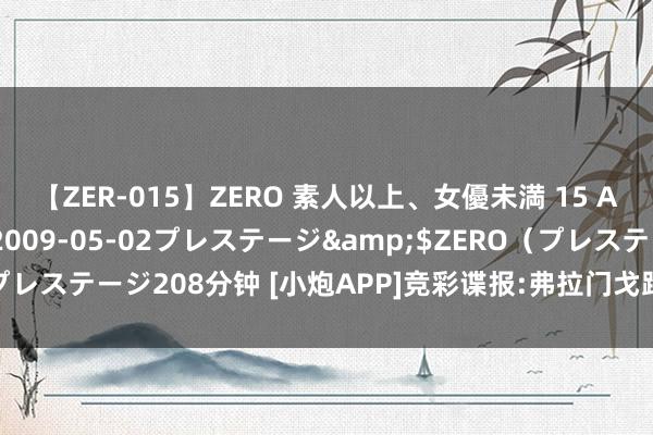 【ZER-015】ZERO 素人以上、女優未満 15 AYAKA</a>2009-05-02プレステージ&$ZERO（プレステージ208分钟 [小炮APP]竞彩谍报:弗拉门戈跨赛季主场不败率近8成