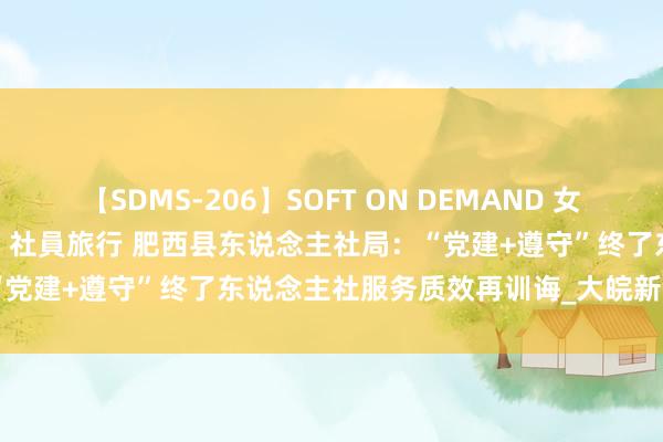 【SDMS-206】SOFT ON DEMAND 女子社員スペシャル野球拳 in 社員旅行 肥西县东说念主社局：“党建+遵守”终了东说念主社服务质效再训诲_大皖新闻 | 安徽网