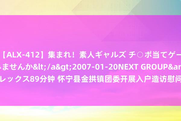 【ALX-412】集まれ！素人ギャルズ チ○ポ当てゲームで賞金稼いでみませんか</a>2007-01-20NEXT GROUP&$アレックス89分钟 怀宁县金拱镇团委开展入户造访慰问艰巨学生计动_大皖新闻 | 安徽网