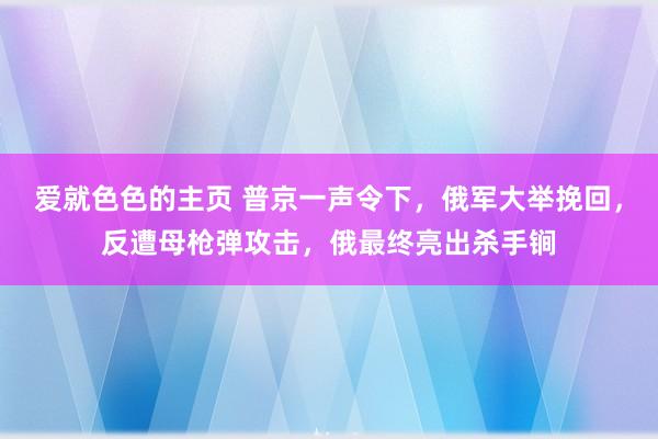 爱就色色的主页 普京一声令下，俄军大举挽回，反遭母枪弹攻击，俄最终亮出杀手锏