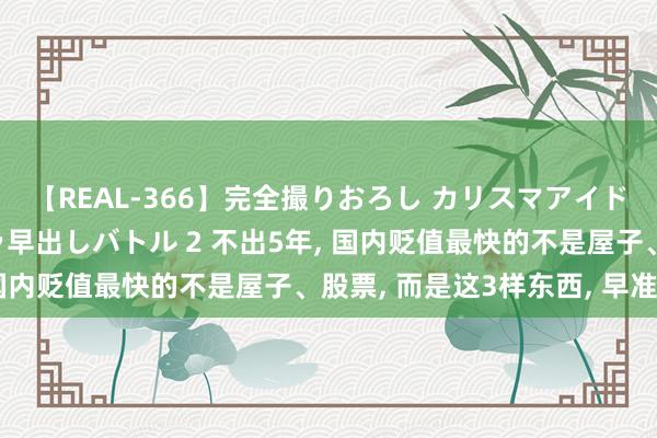 【REAL-366】完全撮りおろし カリスマアイドル対抗！！ ガチフェラ早出しバトル 2 不出5年， 国内贬值最快的不是屋子、股票， 而是这3样东西， 早准备