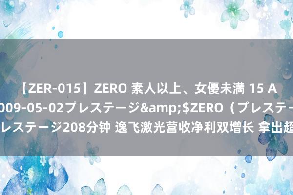 【ZER-015】ZERO 素人以上、女優未満 15 AYAKA</a>2009-05-02プレステージ&$ZERO（プレステージ208分钟 逸飞激光营收净利双增长 拿出超30%利润发年中“红包”