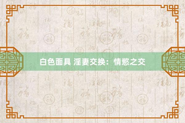 白色面具 淫妻交换：情慾之交